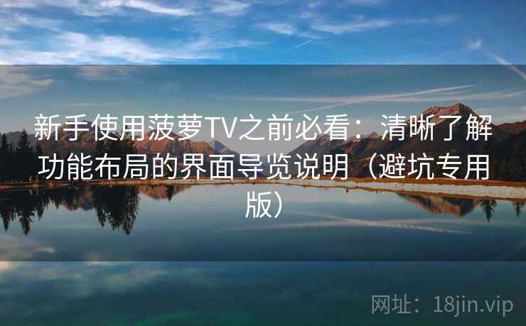 新手使用菠萝TV之前必看：清晰了解功能布局的界面导览说明（避坑专用版）