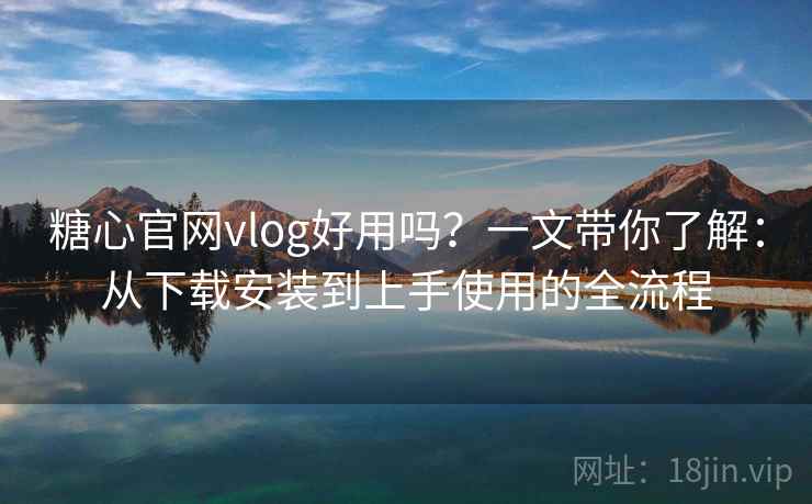 糖心官网vlog好用吗？一文带你了解：从下载安装到上手使用的全流程