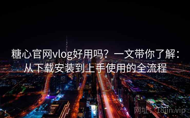 糖心官网vlog好用吗？一文带你了解：从下载安装到上手使用的全流程