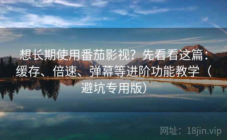 想长期使用番茄影视？先看看这篇：缓存、倍速、弹幕等进阶功能教学（避坑专用版）