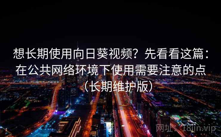 想长期使用向日葵视频？先看看这篇：在公共网络环境下使用需要注意的点（长期维护版）