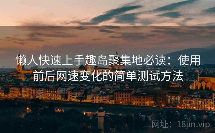 懒人快速上手趣岛聚集地必读：使用前后网速变化的简单测试方法