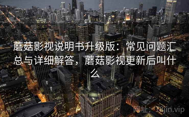蘑菇影视说明书升级版：常见问题汇总与详细解答，蘑菇影视更新后叫什么