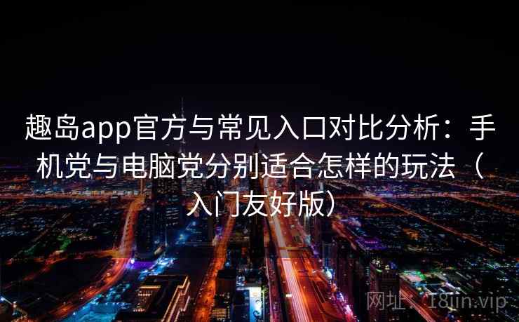 趣岛app官方与常见入口对比分析：手机党与电脑党分别适合怎样的玩法（入门友好版）