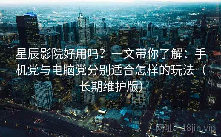 星辰影院好用吗？一文带你了解：手机党与电脑党分别适合怎样的玩法（长期维护版）