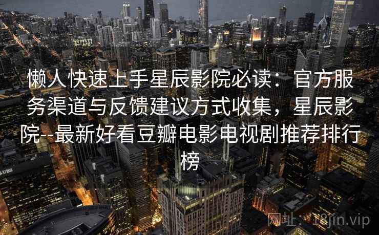 懒人快速上手星辰影院必读:官方服务渠道与反馈建议方式收集,星辰影院--最新好看豆瓣电影电视剧推荐排行榜 懒人快速上手星辰影院必读:官方服务渠道与反馈建议方式收集,星辰影院--最新好看豆瓣电影电视剧推荐排行榜