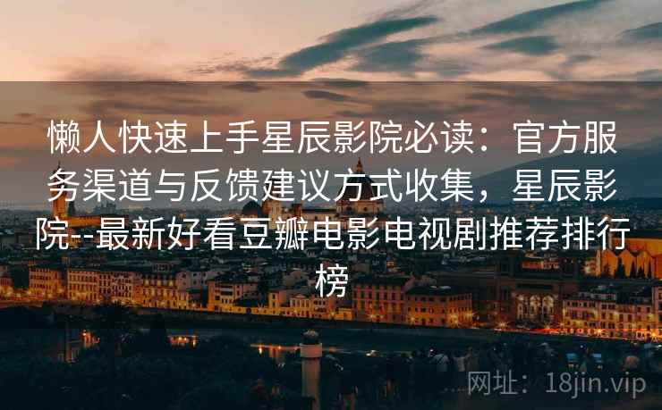 懒人快速上手星辰影院必读：官方服务渠道与反馈建议方式收集，星辰影院--最新好看豆瓣电影电视剧推荐排行榜