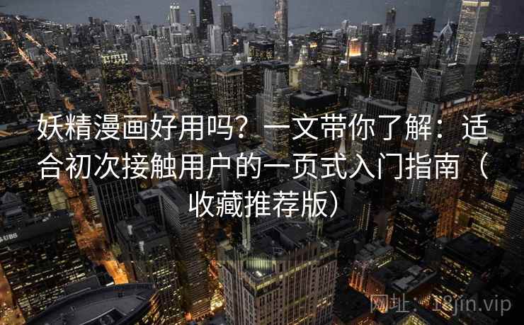 妖精漫画好用吗？一文带你了解：适合初次接触用户的一页式入门指南（收藏推荐版）