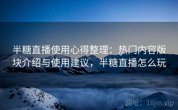 半糖直播使用心得整理：热门内容版块介绍与使用建议，半糖直播怎么玩