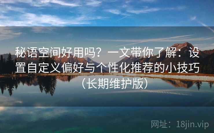 秘语空间好用吗？一文带你了解：设置自定义偏好与个性化推荐的小技巧（长期维护版）
