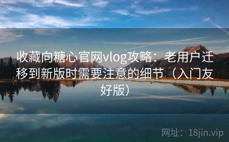 收藏向糖心官网vlog攻略:老用户迁移到新版时需要注意的细节(入门友好版) 收藏向糖心官网vlog攻略:老用户迁移到新版时需要注意的细节(入门友好版)