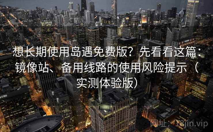 想长期使用岛遇免费版？先看看这篇：镜像站、备用线路的使用风险提示（实测体验版）