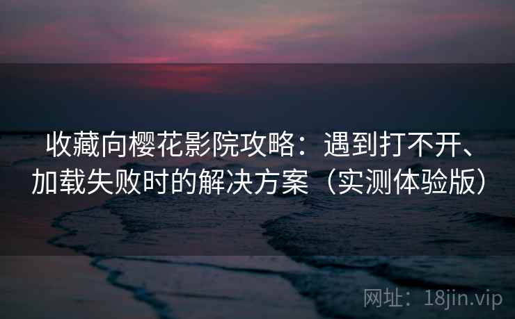 收藏向樱花影院攻略：遇到打不开、加载失败时的解决方案（实测体验版）