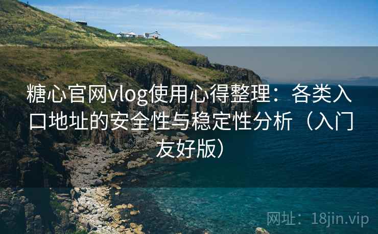 糖心官网vlog使用心得整理：各类入口地址的安全性与稳定性分析（入门友好版）
