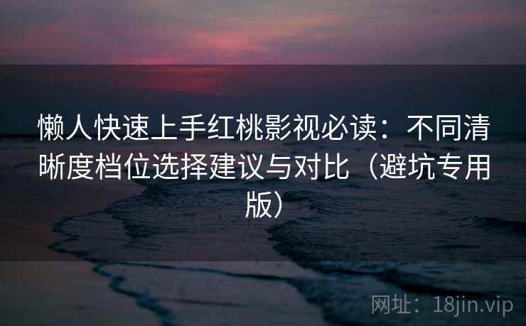 懒人快速上手红桃影视必读：不同清晰度档位选择建议与对比（避坑专用版）