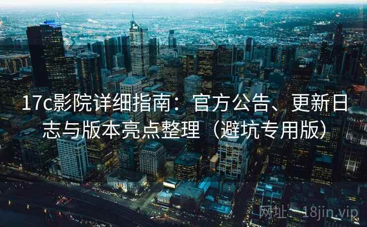 17c影院详细指南：官方公告、更新日志与版本亮点整理（避坑专用版）