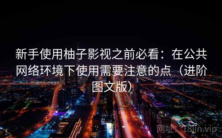 新手使用柚子影视之前必看：在公共网络环境下使用需要注意的点（进阶图文版）