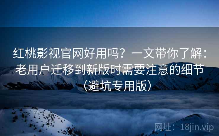 红桃影视官网好用吗?一文带你了解:老用户迁移到新版时需要注意的细节(避坑专用版) 红桃影视官网好用吗?一文带你了解:老用户迁移到新版时需要注意的细节(避坑专用版)