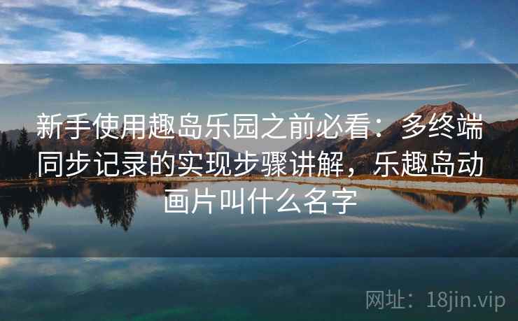 新手使用趣岛乐园之前必看：多终端同步记录的实现步骤讲解，乐趣岛动画片叫什么名字
