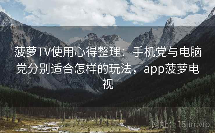 菠萝TV使用心得整理：手机党与电脑党分别适合怎样的玩法，app菠萝电视