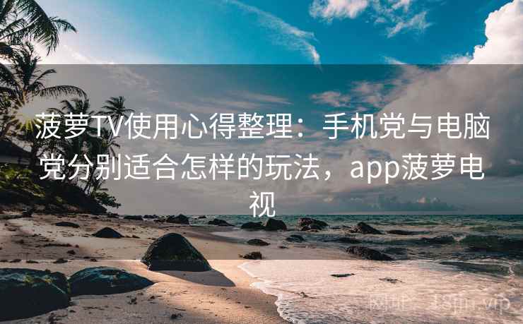 菠萝TV使用心得整理：手机党与电脑党分别适合怎样的玩法，app菠萝电视