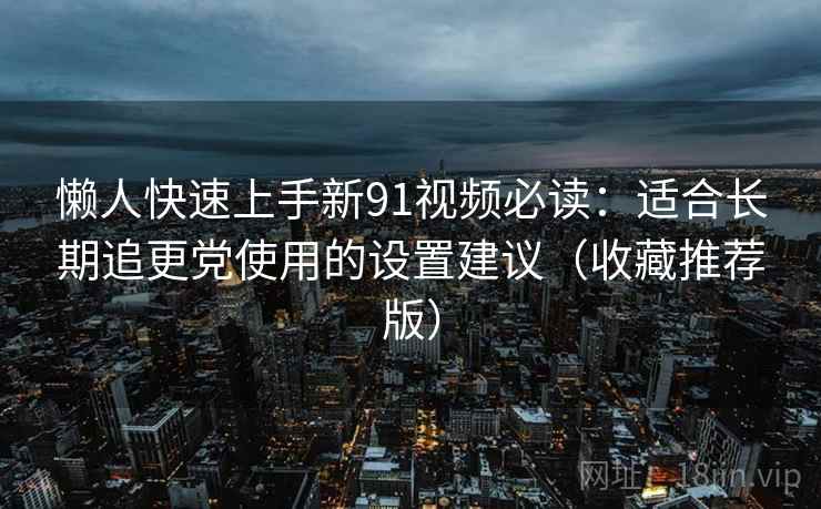 懒人快速上手新91视频必读：适合长期追更党使用的设置建议（收藏推荐版）