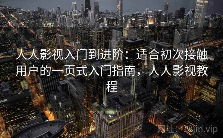 人人影视入门到进阶：适合初次接触用户的一页式入门指南，人人影视教程