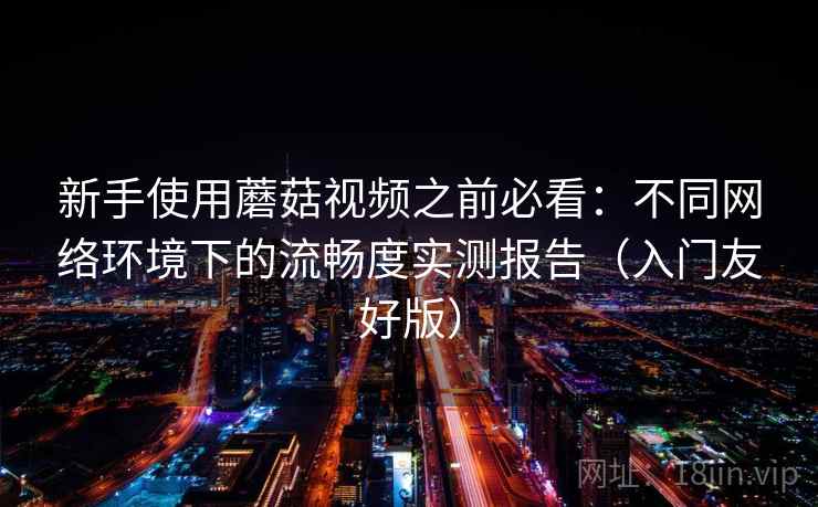 新手使用蘑菇视频之前必看:不同网络环境下的流畅度实测报告(入门友好版) 新手使用蘑菇视频之前必看:不同网络环境下的流畅度实测报告(入门友好版)