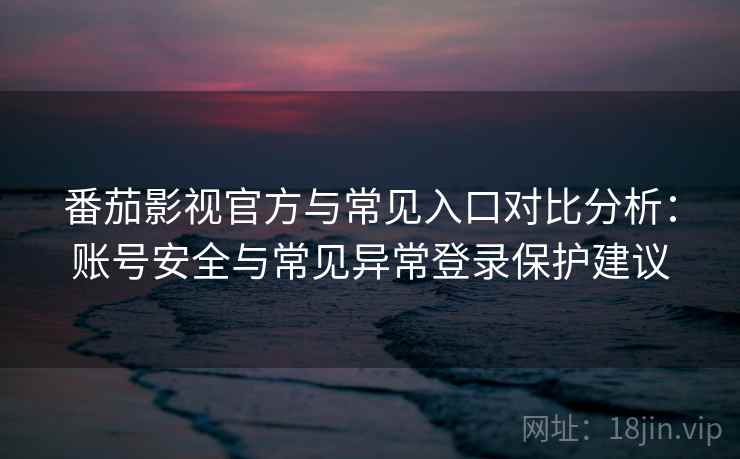 番茄影视官方与常见入口对比分析：账号安全与常见异常登录保护建议