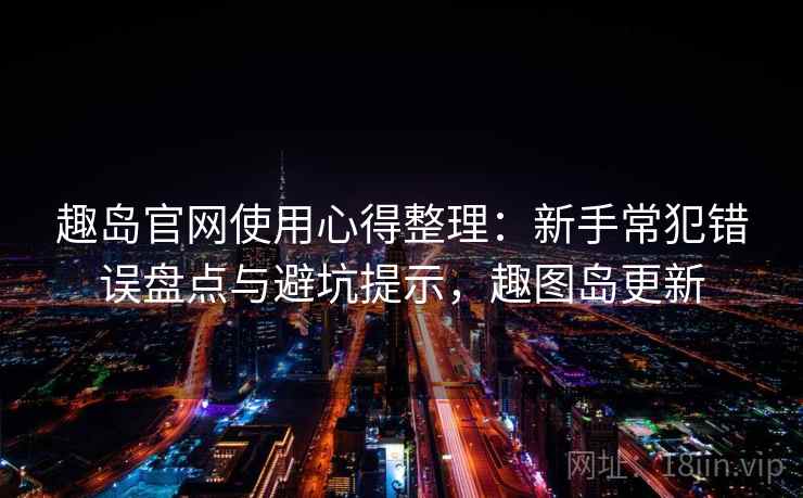 趣岛官网使用心得整理：新手常犯错误盘点与避坑提示，趣图岛更新