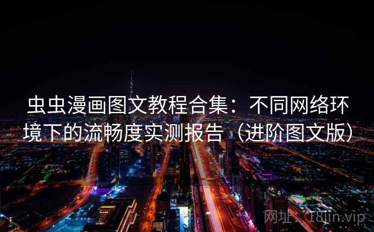 虫虫漫画图文教程合集：不同网络环境下的流畅度实测报告（进阶图文版）