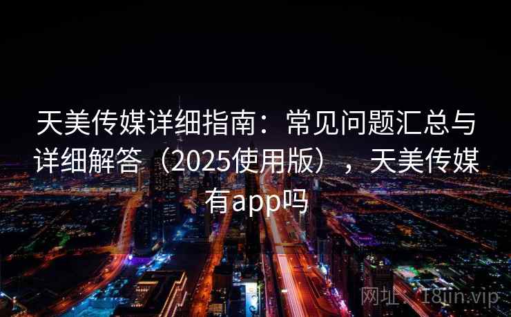 天美传媒详细指南：常见问题汇总与详细解答（2025使用版），天美传媒有app吗