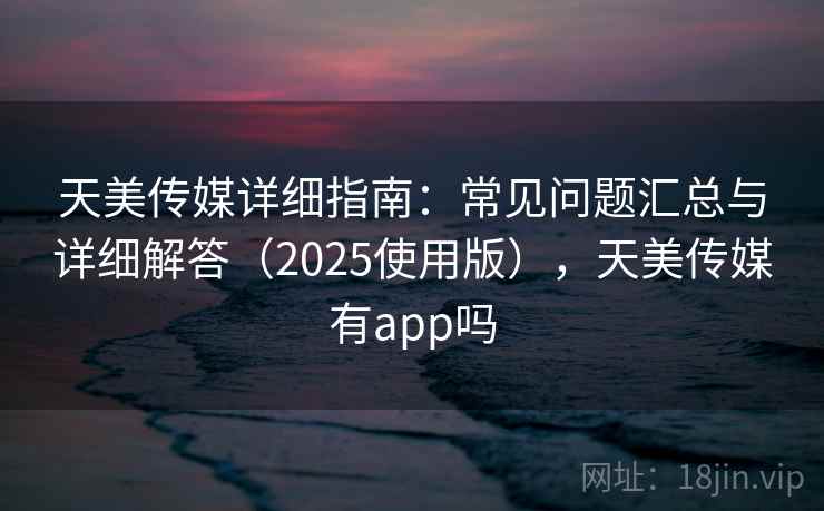 天美传媒详细指南：常见问题汇总与详细解答（2025使用版），天美传媒有app吗