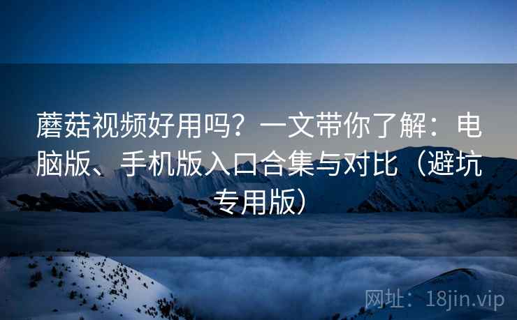 蘑菇视频好用吗？一文带你了解：电脑版、手机版入口合集与对比（避坑专用版）