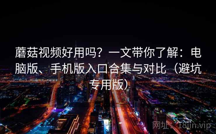 蘑菇视频好用吗？一文带你了解：电脑版、手机版入口合集与对比（避坑专用版）