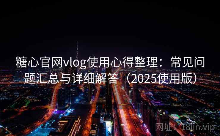 糖心官网vlog使用心得整理：常见问题汇总与详细解答（2025使用版）