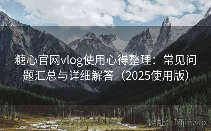 糖心官网vlog使用心得整理：常见问题汇总与详细解答（2025使用版）