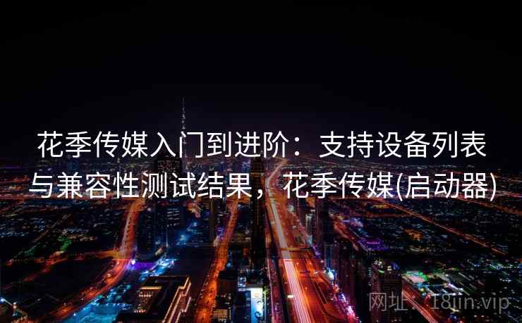 花季传媒入门到进阶：支持设备列表与兼容性测试结果，花季传媒(启动器)