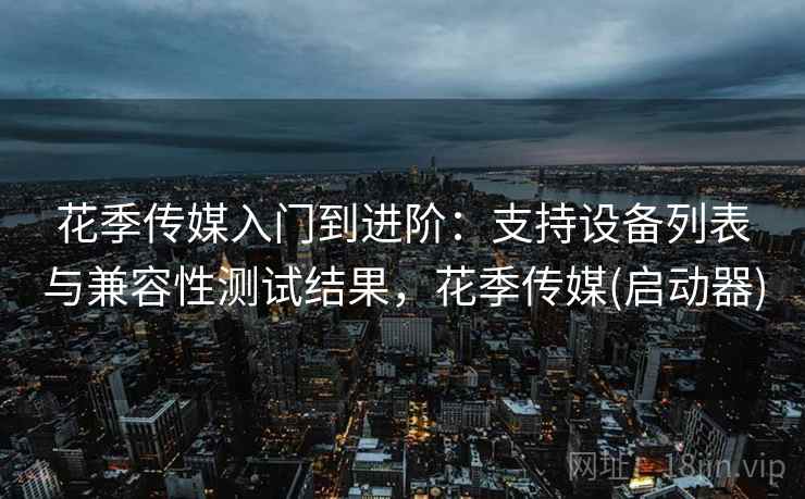 花季传媒入门到进阶：支持设备列表与兼容性测试结果，花季传媒(启动器)