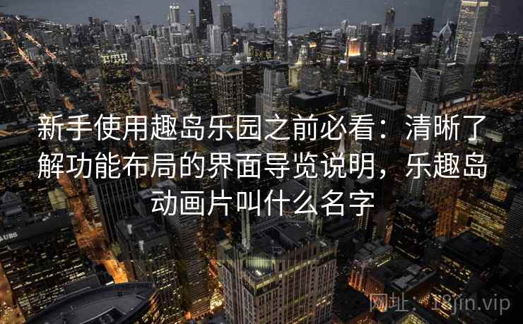 新手使用趣岛乐园之前必看：清晰了解功能布局的界面导览说明，乐趣岛动画片叫什么名字