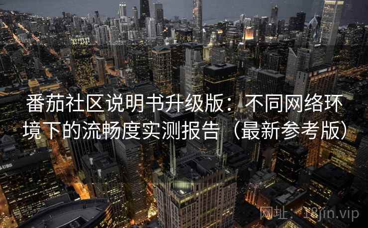 番茄社区说明书升级版：不同网络环境下的流畅度实测报告（最新参考版）