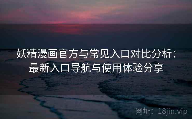 妖精漫画官方与常见入口对比分析：最新入口导航与使用体验分享