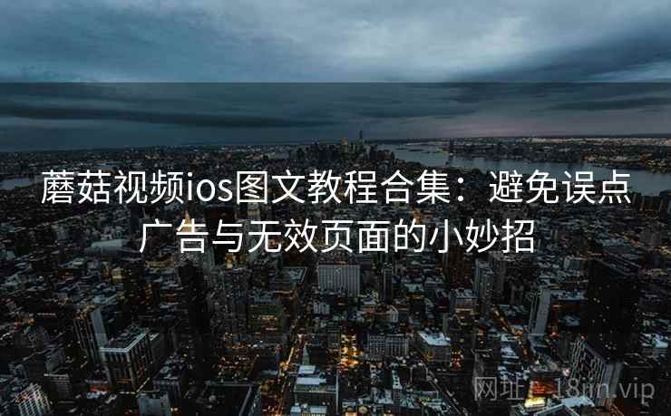 蘑菇视频ios图文教程合集：避免误点广告与无效页面的小妙招