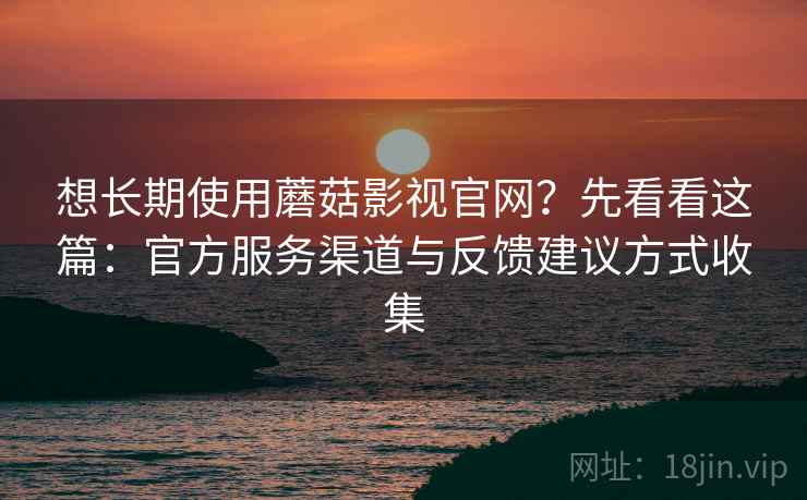 想长期使用蘑菇影视官网？先看看这篇：官方服务渠道与反馈建议方式收集