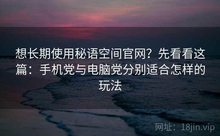 想长期使用秘语空间官网？先看看这篇：手机党与电脑党分别适合怎样的玩法