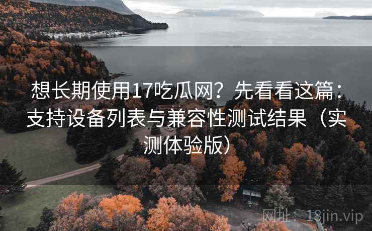 想长期使用17吃瓜网？先看看这篇：支持设备列表与兼容性测试结果（实测体验版）