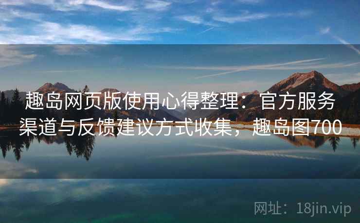 趣岛网页版使用心得整理：官方服务渠道与反馈建议方式收集，趣岛图700