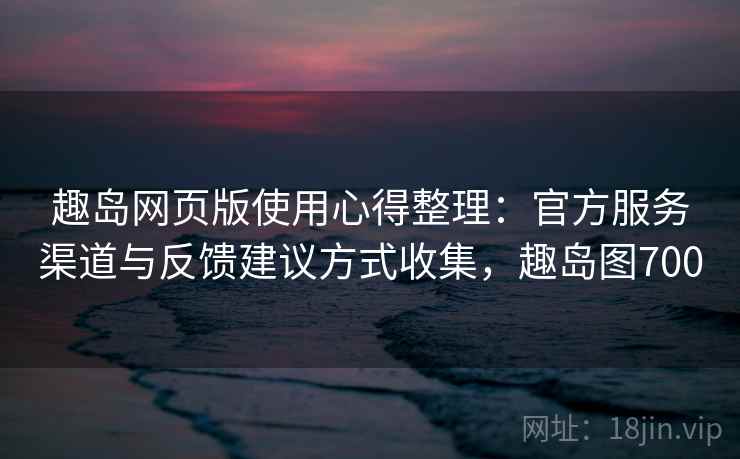 趣岛网页版使用心得整理：官方服务渠道与反馈建议方式收集，趣岛图700