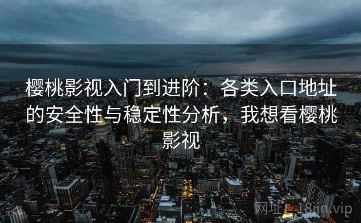 樱桃影视入门到进阶：各类入口地址的安全性与稳定性分析，我想看樱桃影视