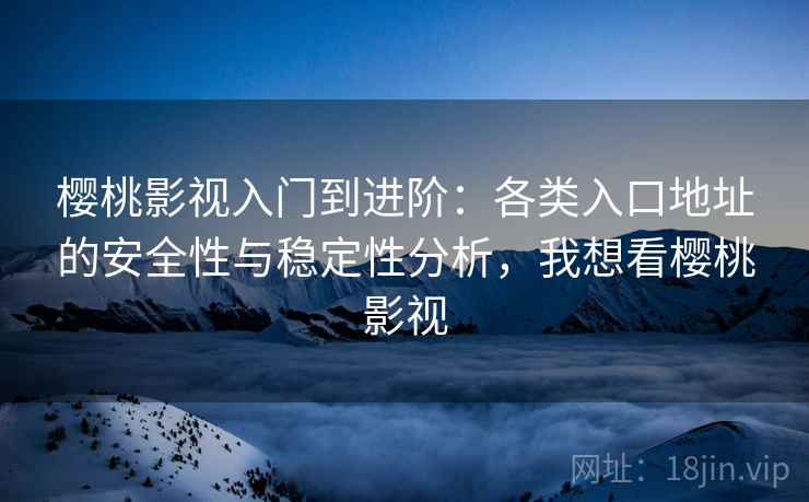 樱桃影视入门到进阶：各类入口地址的安全性与稳定性分析，我想看樱桃影视
